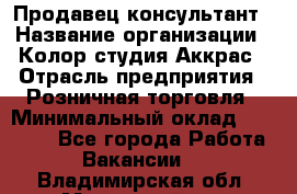 Продавец-консультант › Название организации ­ Колор-студия Аккрас › Отрасль предприятия ­ Розничная торговля › Минимальный оклад ­ 20 000 - Все города Работа » Вакансии   . Владимирская обл.,Муромский р-н